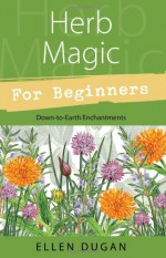 Herb Magic for Beginners: Down-To-Earth Enchantments - Ellen Dugan