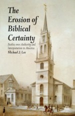 The Erosion of Biblical Certainty: Battles over Authority and Interpretation in America - Michael J. Lee
