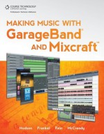 Making Music with GarageBand and Mixcraft, 1st Edition - Robin Hodson, James Frankel, Michael Fein, Richard McCready