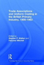 Trade Associations and Uniform Costing in the British Printing Industry, 1900-1963 - Stephen Walker