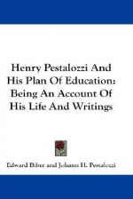 Henry Pestalozzi and His Plan of Education: Being an Account of His Life and Writings - Edward Biber, Johann Heinrich Pestalozzi