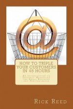 How to Triple Your Customers in 48 Hours: An Introduction to Internet Marketing for Small Business and Professionals - Rick Reed