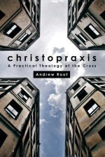 Christopraxis: A Practical Theology of the Cross - Andrew Root