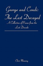 George and Condi: The Last Decayed: A Collection of Poems from the Last Decade - Chris Manning