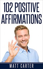 102 Positive Affirmations: Affirmations For Attracting Health, Healing And Happiness Into Your Life. (Positive Affirmations,Affirmations,Affirmations For Success,Positive Thinking,Affirmations Book) - Matt Carter