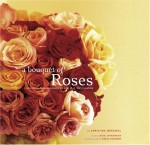 A Bouquet of Roses: Glorious Arrangements for All Occasions - Christina Wressel, Kate Chynoweth, Susie Cushner