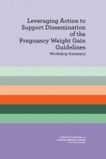 Leveraging Action to Support Dissemination of the Pregnancy Weight Gain Guidelines: Workshop Summary - Committee on Implementation of the Iom Pregnancy Weight Gain Guidelines, Board on Children Youth and Families, Food and Nutrition Board, Institute of Medicine, National Research Council