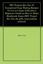 DIY Projects Box Set: 32 Exceptional Soap Making Recipes To Use as Unique Gifts plus a Beginners Guide on How to Make Handmade Soaps (DIY Project Box Set, diy gifts, soap making natural) - Amy Cruz, Lori Jordan