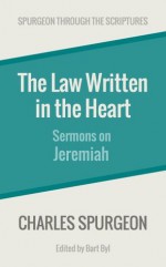 The Law Written in the Heart: Sermons on Jeremiah (Spurgeon Through the Scriptures) - Charles Spurgeon, Bart Byl