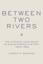 Between Two Rivers: The Atrisco Land Grant in Albuquerque - Joseph P. Sanchez