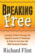 Breaking Free: Learning to Work Through the Negative Events of Yesterday in Order to Live Your Life with Personal Freedom - Richard Flint