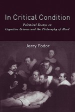 In Critical Condition: Polemical Essays on Cognitive Science and the Philosophy of Mind - Jerry A. Fodor