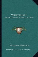 Whitehall: Or The Days Of George IV (1827) - William Maginn