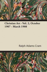 Christian Art - Vol. 2, October 1907 - March 1908 - Ralph Adams Cram