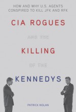 CIA Rogues and the Killing of the Kennedys: How and Why Us Agents Conspired to Assassinate JFK and RFK - Patrick Nolan