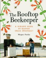 The Rooftop Beekeeper: A Scrappy Guide to Keeping Urban Honeybees - Megan Paska, Rachel Wharton, Masako Kubo, Alex Brown