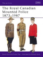 Royal Canadian Mounted Police 1873-1987 - David Ross, Robin May, Richard Hook