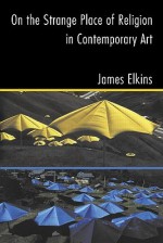On the Strange Place of Religion in Contemporary Art - James Elkins