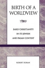 Birth of a Worldview: Early Christianity in Its Jewish and Pagan Context - Robert Doran