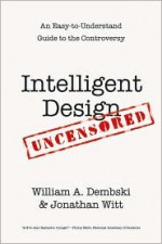 Intelligent Design Uncensored: An Easy-to-Understand Guide to the Controversy - William A. Dembski, Jonathan Witt