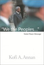 We the Peoples: The Nobel Lecture Given by the 2001 Nobel Peace Laureate Kofi Annan - Kofi Annan