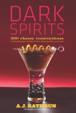 Dark Spirits: 200 Classy Concoctions Starring Bourbon, Brandy, Scotch, Whiskey, Rum and More - A.J. Rathbun