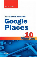 Sams Teach Yourself Google Places in 10 Minutes - Bud E. Smith