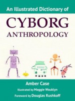 An Illustrated Dictionary of Cyborg Anthropology - Amber Case, Maggie Nichols, Douglas Rushkoff