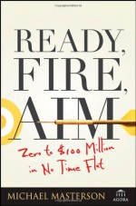 Ready, Fire, Aim: Zero to $100 Million in No Time Flat - Michael Masterson