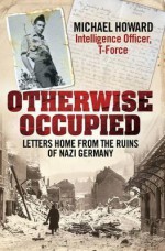 Otherwise Occupied: Letters Home from the Ruins of Nazi Germany - Michael Howard