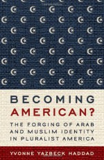 Becoming American?: The Forging of Arab and Muslim Identity in Pluralist America - Yvonne Yazbeck Haddad