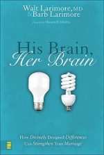 His Brain, Her Brain: How Divinely Designed Differences Can Strengthen Your Marriage - Walt Larimore, Barb Larimore