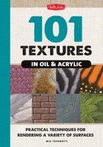 101 Textures in Oil & Acrylic: Practical Techniques for Rendering a Variety of Surfaces - Mia Tavonatti