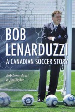 Bob Lenarduzzi: A Canadian Soccer Story - Bob Lenarduzzi, Jim Taylor