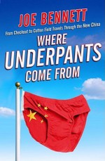 Where Underpants Come From: From Cotton Fields to Checkout Counters -- Travels Through the New China and Into the New Global Economy - Joe Bennett