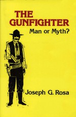 The Gunfighter: Man or Myth? - Joseph G. Rosa