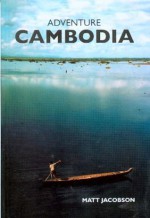 Adventure Cambodia: An Explorer's Guide: Second Edition - Matt Jacobson