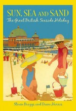 Sun, Sea And Sand: The Great British Seaside Holiday - Steven Braggs, Diane Harris