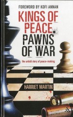 Kings of Peace Pawns of War: the untold story of peacemaking - Harriet Martin, Kofi Annan