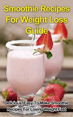 Smoothie Recipes For Weight Loss Guide - Delicious, Easy-To-Make Smoothie Recipes For Losing Weight Fast (Smoothie Recipes For Weight Loss Book) - John Rogers