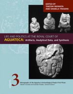 Life and Politics at the Royal Court of Aguateca: Artifacts, Analytical Data, and Synthesis - Takeshi Inomata, Daniela Triadan