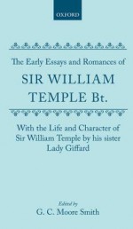 The Early Essays and Romances of Sir William Temple BT. with the Life and Character of Sir William Temple by His Sister Lady Giffard - William Temple, Martha Giffard, Moore Smith