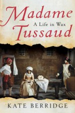 Madame Tussaud: A Life in Wax - Kate Berridge