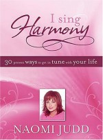 I Sing Harmony: 30 Proven Ways to Get in Tune with Your Life - Naomi Judd