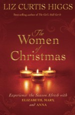 The Women of Christmas: Experience the Season Afresh with Elizabeth, Mary, and Anna - Liz Curtis Higgs