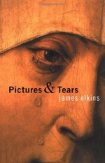 Pictures and Tears: A History of People Who Have Cried in Front of Paintings - James Elkins
