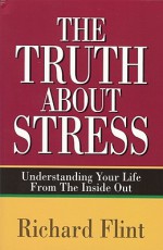 The Truth about Stress: Understanding Your Life from the Inside Out - Richard Flint