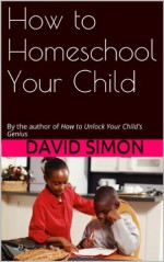 How to Homeschool Your Child: By the author of How to Unlock Your Child's Genius - David Simon
