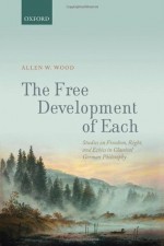 The Free Development of Each: Studies on Freedom, Right and Ethics in Classical German Philosophy - Allen W. Wood