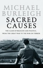 Sacred Causes: The Clash of Religion and Politics, from the Great War to the War on Terror - Michael Burleigh